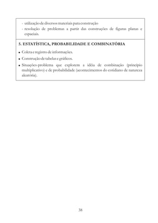 - utilização de diversos materiais para construção
  - resolução de problemas a partir das construções de figuras planas e
    espaciais.

5. ESTATÍSTICA, PROBABILIDADE E COMBINATÓRIA
! Coleta e registro de informações.
! Construção de tabelas e gráficos.
! Situações-problema que explorem a idéia de combinação (princípio
  multiplicativo) e de probabilidade (acontecimentos do cotidiano de natureza
  aleatória).




                                      38
 