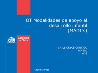 OT Modalidades de apoyo al
desarrollo infantil
(MADI´s)
CHILE CRECE CONTIGO
MINSAL
MDS
Cecilia Moraga
 