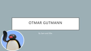 OTMAR GUTMANN
By Sam and Ellie.
 