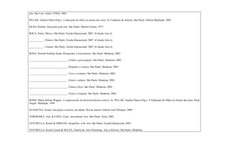 arte. São Luís: Anais, UFMA, 2001.

PILLAR, Analice Dutra (Org.). A educação do olhar no ensino das artes. In: Cadernos de Autoria. São Paulo: Editora Mediação, 2003.

READ, Herbert. Educação pela arte. São Paulo: Martins Fontes, 1977.

ROCA, Núria. Música. São Paulo: Escala Educacional, 2007. (Coleção Arte é).

___________. Pintura. São Paulo: Escala Educacional, 2007. (Coleção Arte é).

___________. Cinema. São Paulo: Escala Educacional, 2007. (Coleção Arte é).

ROSA, Nereide Schilaro Santa. Brinquedos e brincadeiras. São Paulo: Moderna, 2002.

_____________________________. Lendas e personagens. São Paulo: Moderna, 2002.

_____________________________. Religiões e crenças. São Paulo: Moderna, 2002.

_____________________________. Usos e costumes. São Paulo: Moderna, 2002.

_____________________________. Etnias e cultura. São Paulo: Moderna, 2002.

_____________________________. Fauna e flora. São Paulo: Moderna, 2002.

_____________________________. Festas e tradição. São Paulo: Moderna, 2002.

ROSSI, Maria Helena Wagner. A compreensão do desenvolvimento estético. In: PILLAR, Analice Dutra (Org.). A Educação do Olhar no Ensino das artes. Porto
Alegre: Mediação, 1999.

SUASSUNA, Ariano. Iniciação à estética. 6a edição. Rio de Janeiro: Editora José Olympio, 2004

TEBEROSKY, Ana. & COOL, César. Aprendendo Arte. São Paulo: Ática, 2002.

VENTRELLA, Roseli & ARRUDA, Jacqueline. Link Arte. São Paulo: Escala Educacional, 2007.

VENTRELLA, Roseli Cassar & SOUZA, Valeria de. Alex Flemming: Arte e História. São Paulo: Moderna,
 