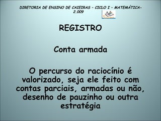 DIRETORIA DE ENSINO DE CAIEIRAS – CICLO I – MATEMÁTICA- 2.009  REGISTRO Conta armada   O percurso do raciocínio é valorizado, seja ele feito com contas parciais, armadas ou não, desenho de pauzinho ou outra estratégia 