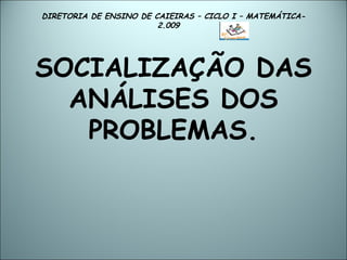 DIRETORIA DE ENSINO DE CAIEIRAS – CICLO I – MATEMÁTICA- 2.009  SOCIALIZAÇÃO DAS ANÁLISES DOS PROBLEMAS. 