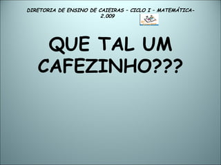 DIRETORIA DE ENSINO DE CAIEIRAS – CICLO I – MATEMÁTICA- 2.009  QUE TAL UM CAFEZINHO??? 