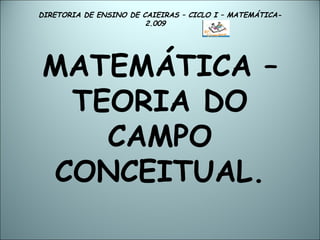 DIRETORIA DE ENSINO DE CAIEIRAS – CICLO I – MATEMÁTICA- 2.009  MATEMÁTICA – TEORIA DO CAMPO CONCEITUAL. 