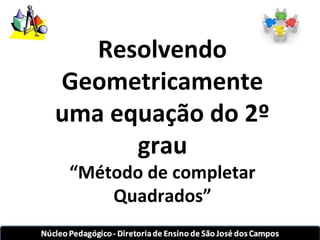 Resolvendo 
Geometricamente 
uma equação do 2º 
grau 
“Método de completar 
Quadrados” 
 