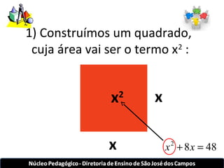 1) Construímos um quadrado, 
cuja área vai ser o termo x2 : 
x 
x2 
x 
x2 + 8x = 48 
 