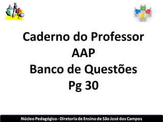Caderno do Professor 
AAP 
Banco de Questões 
Pg 30 
 