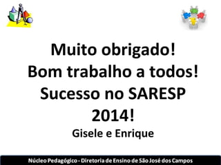 Muito obrigado! 
Bom trabalho a todos! 
Sucesso no SARESP 
2014! 
Gisele e Enrique 
