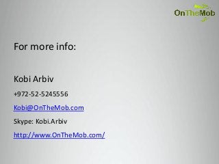 For more info:

Kobi Arbiv
+972-52-5245556
Kobi@OnTheMob.com
Skype: Kobi.Arbiv
http://www.OnTheMob.com/
 