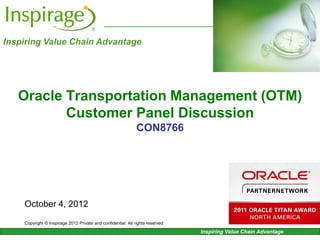 Inspiring Value Chain Advantage




   Oracle Transportation Management (OTM)
          Customer Panel Discussion
                                                              CON8766




    October 4, 2012
    Copyright © Inspirage 2012 Private and confidential. All rights reserved

                                                                               Inspiring Value Chain Advantage
 