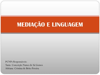 MEDIAÇÃO E LINGUAGEM
PCNPs Responsáveis:
Tania Conceição Nunes de Sá Gomes
Adriana Cristina de Brito Pereira
 