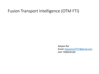 Fusion Transport Intelligence (OTM FTI)
Satyam Rai
Email: Satyamrai7777@gmail.com
Cell: 7506535134
 