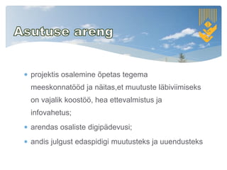  projektis osalemine õpetas tegema
meeskonnatööd ja näitas,et muutuste läbiviimiseks
on vajalik koostöö, hea ettevalmistus ja
infovahetus;
 arendas osaliste digipädevusi;
 andis julgust edaspidigi muutusteks ja uuendusteks
 