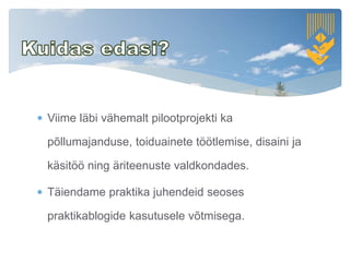 Viime läbi vähemalt pilootprojekti ka
põllumajanduse, toiduainete töötlemise, disaini ja
käsitöö ning äriteenuste valdkondades.
 Täiendame praktika juhendeid seoses
praktikablogide kasutusele võtmisega.
 