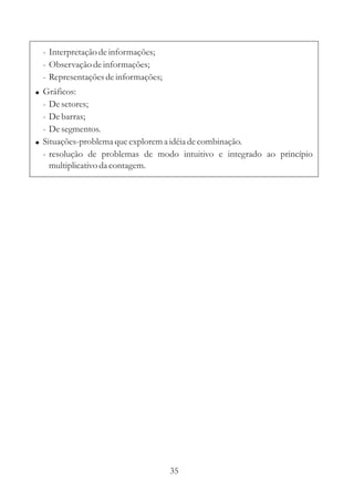 35
- Interpretaçãodeinformações;
- Observação deinformações;
- Representaçõesdeinformações;
Gráficos:
- Desetores;
- Debarras;
- Desegmentos.
Situações-problemaqueexplorema idéiadecombinação.
- resolução de problemas de modo intuitivo e integrado ao princípio
multiplicativo da contagem.
!
!
 