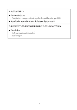 4. GEOMETRIA
! Geometria plana
 - Ampliação e compreensão de ângulos de medida maior que 180º.
! Aprofundar o estudo de Área de Área de figuras planas

5. ESTATÍSTICA, PROBABILIDADE E COMBINATÓRIA
! Estatística
 - Coleta e organização de dados
 - Porcentagem




                                   8
 