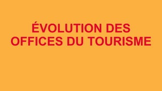 ÉVOLUTION DES
OFFICES DU TOURISME
 