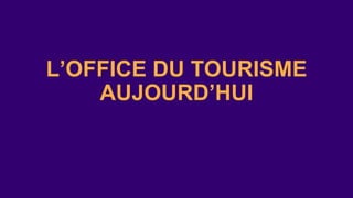 L’OFFICE DU TOURISME
AUJOURD’HUI
 
