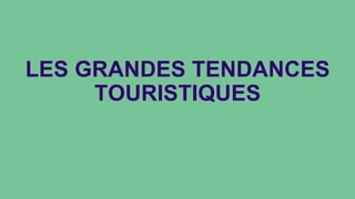LES GRANDES TENDANCES
TOURISTIQUES
 
