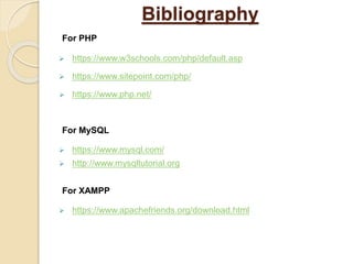 Bibliography
For PHP
 https://www.w3schools.com/php/default.asp
 https://www.sitepoint.com/php/
 https://www.php.net/
For MySQL
 https://www.mysql.com/
 http://www.mysqltutorial.org
For XAMPP
 https://www.apachefriends.org/download.html
 