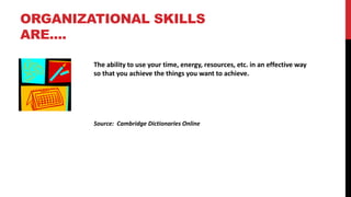 ORGANIZATIONAL SKILLS
ARE....
The ability to use your time, energy, resources, etc. in an effective way
so that you achieve the things you want to achieve.
Source: Cambridge Dictionaries Online
 