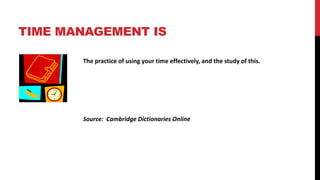 TIME MANAGEMENT IS
The practice of using your time effectively, and the study of this.
Source: Cambridge Dictionaries Online
 