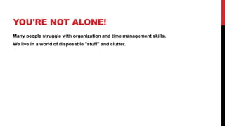 YOU'RE NOT ALONE!
Many people struggle with organization and time management skills.
We live in a world of disposable "stuff" and clutter.
 