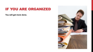 IF YOU ARE ORGANIZED
You will get more done.
 