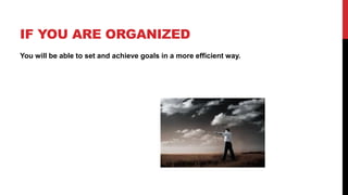 IF YOU ARE ORGANIZED
You will be able to set and achieve goals in a more efficient way.
 