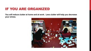 IF YOU ARE ORGANIZED
You will reduce clutter at home and at work. Less clutter will help you decrease
your stress.
 
