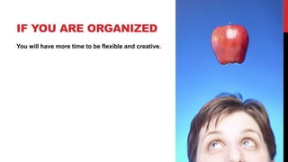IF YOU ARE ORGANIZED
You will have more time to be flexible and creative.
 