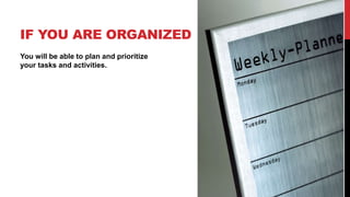 IF YOU ARE ORGANIZED
You will be able to plan and prioritize
your tasks and activities.
 