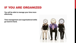 IF YOU ARE ORGANIZED
You will be able to manage your time more
effectively.
Time management and organizational skills
go hand-in-hand.
 
