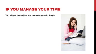 IF YOU MANAGE YOUR TIME
You will get more done and not have to re-do things.
 