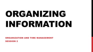 ORGANIZING
INFORMATION
ORGANIZATION AND TIME MANAGEMENT
SESSION 2
 