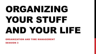 ORGANIZING
YOUR STUFF
AND YOUR LIFE
ORGANIZATION AND TIME MANAGEMENT
SESSION 3
 