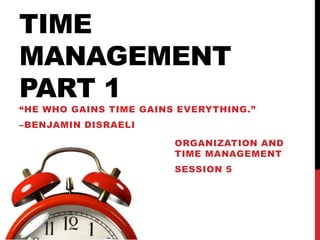 TIME
MANAGEMENT
PART 1
“HE WHO GAINS TIME GAINS EVERYTHING.”
–BENJAMIN DISRAELI
ORGANIZATION AND
TIME MANAGEMENT
SESSION 5
 