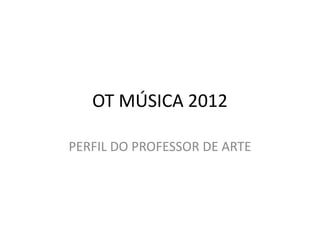 OT MÚSICA 2012

PERFIL DO PROFESSOR DE ARTE
 