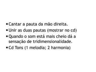  Cantar a pauta da mão direita.
 Unir as duas pautas (mostrar no cd)
 Quando o som está mais cheio dá a
  sensação de tridimensionalidade.
 Cd Tons (1 melodia; 2 harmonia)
 