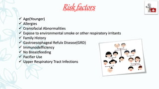 Risk factors
 Age(Younger)
 Allergies
 Craniofacial Abnormalities
 Expose to environmental smoke or other respiratory irritants
 Family History
 Gastroesophageal Refulx Disease(GRD)
 Immunodefficiency
 No Breastfeeding
 Pacifier Use
 Upper Respiratory Tract Infections
 