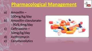 Pharmacological Management
a) Amoxillin –
100mg/kg/day
b) Amoxillin-clavulanate-
- 90/6.4mg/day
c) Ceftriaxone—
50mg/kg/day
d) Azithromycin
e) Cerumenolytics
 