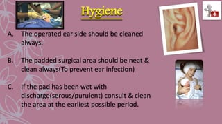 Hygiene
A. The operated ear side should be cleaned
always.
B. The padded surgical area should be neat &
clean always(To prevent ear infection)
C. If the pad has been wet with
discharge(serous/purulent) consult & clean
the area at the earliest possible period.
 