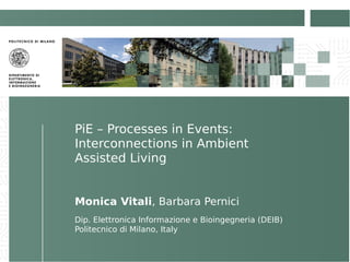 PiE – Processes in Events:
Interconnections in Ambient
Assisted Living
Monica Vitali, Barbara Pernici
Dip. Elettronica Informazione e Bioingegneria (DEIB)
Politecnico di Milano, Italy
 