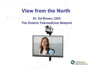 View from the North
       Dr. Ed Brown, CEO
The Ontario Telemedicine Network
 
