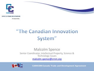 Malcolm Spencep
Senior Coordinator, Intellectual Property, Science &
Technology Issues
malcolm.spence@crnm.org
CARICOM-Canada Trade and Development Agreement
 