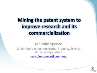 Mining the patent system to improve research and its commercialization Malcolm Spence Senior Coordinator, Intellectual Property, Science & Technology Issues malcolm.spence@crnm.org 