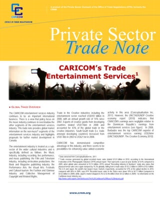 A product of the Private Sector Outreach of the Office of Trade Negotiations (OTN), formerly the
         +                                         CRNM




                                                  Private Sector
                                                    Trade Note
                                                CARICOM’s Trade
                                             Entertainment Services1



  GLOBAL TRADE OVERVIEW
 
The CARICOM entertainment services industry                Trade in the Creative industries including the                activity in this area (Conceptualisation Inc,
continues to be an important international                 entertainment sector reached US$592 billion in                2011). However, the UNCTAD/UNDP Creative
business. There is a view that policy focus on             2008, with an annual growth rate of 14% since                 economy report (2010) indicates that
the music industry continues to overshadow the             2002. Exports of creative goods from developing               CARICOM’s earnings were negligible relative to
other segments of the entertainment services               countries totaled US$176bn in 2008 and                        the Dominican Republic’s earnings from
industry. This trade note provides global market           accounted for 43% of the global trade in the                  entertainment services (see figure). In 2008,
information on the non-music2 segments of the              creative industries. South-South trade (i.e. trade            Barbados was the top CARICOM exporter of
entertainment services industry and highlights             amongst developing countries) increased from                  entertainment services earning US$26mn
proposals for further market development in                US$7.8bn in 2002 to US$21 bn in 2008.                         (UNCTAD/UNDP, The Creative Economy 2010).
Canada.
                                                 CARICOM has demonstrated competitive
The entertainment industry is treated as a sub- advantage in this industry, and there seems to be
sector of the wider cultural industries and is possibilities for enhancing value added economic
specifically defined as follows: the Music
                                                  ____________________________
Industry, including recording, live performance,  1 Data extracted from Conceptualisation Inc, 2011.
and music publishing; the Film and Television     2 Trade revenue generated by global recorded music sales totaled $15.9 billion in 2010, according to the International
industry, including on-location productions; the  Federation of the Phonographic Industry's (IFPI) annual report. That represents a year-on-year decline of 8.4% compared to
Book and Magazine publishing industry; the        2009, when global sales amounted to $17.4 billion. IFPI's annual "Recording Industry in Numbers" study also states that
                                                  physical format sales once again slumped by 14.2% globally, falling from a trade value of $12.2 billion in 2009 to $10.4 billion.
Performance Arts; the Visual Arts; Festivals
                                                  The U.S and Japan, the world's two largest music markets respectively, accounted for 57% of the global decline in 2010,
and Cultural tourism; the Fashion and Glamour     compared with 80% in 2009, says IFPI. Recorded music sales in the States were down 10% to $4.17 billion (compared to
industry; and Collective Management of            $4.63 billion in 2009), while Japan's market dropped 8.3% to $3.96 billion (from $4.32 billion in 2009). For information on the
Copyright and Related Rights.                     Caribbean music industry see:
                                                             http://www.carib-export.com/SiteAssets/The%20Caribbean%20Music%20Industry.pdf




                                                                          www.crnm.org
 