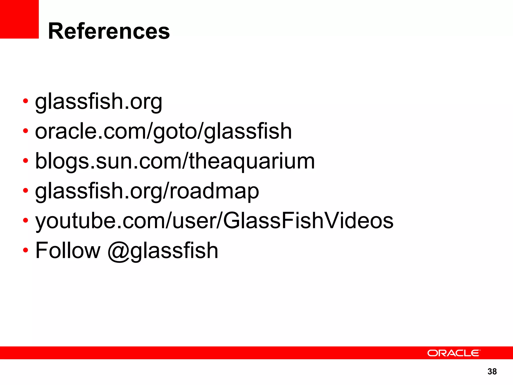 38
References
• glassfish.org
• oracle.com/goto/glassfish
• blogs.sun.com/theaquarium
• glassfish.org/roadmap
• youtube.com/user/GlassFishVideos
• Follow @glassfish
 