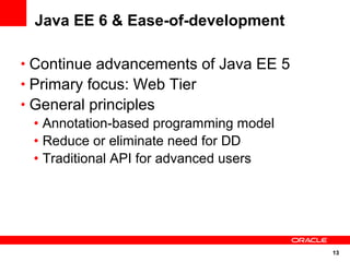 13
Java EE 6 & Ease-of-development
• Continue advancements of Java EE 5
• Primary focus: Web Tier
• General principles
• Annotation-based programming model
• Reduce or eliminate need for DD
• Traditional API for advanced users
 