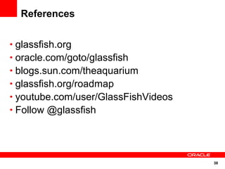 38
References
• glassfish.org
• oracle.com/goto/glassfish
• blogs.sun.com/theaquarium
• glassfish.org/roadmap
• youtube.com/user/GlassFishVideos
• Follow @glassfish
 